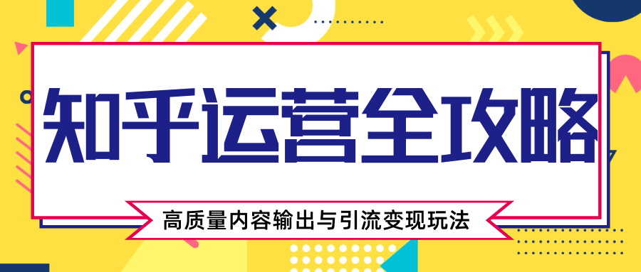 知乎运营全攻略,涨盐值最快的方法,高质量内容输出与引流变现玩法(共3节视频)-知乎者也
