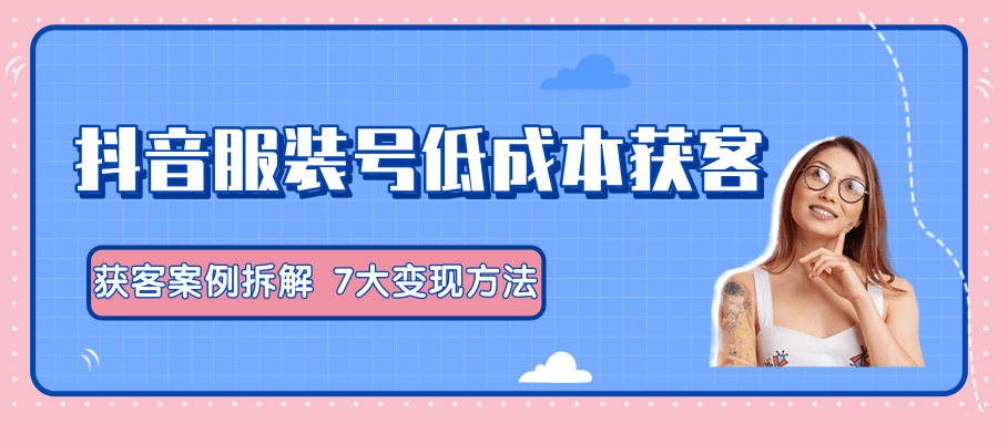 服装抖音号+获客的案例拆解,13种低成本获客方式,7大变现方法,直接上干货!-知乎者也