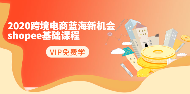 2020跨境电商蓝海新机会-SHOPEE基础课程:简单粗暴日报爆千单(27节课)-知乎者也