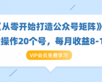 《从零开始打造公众号矩阵》批量操作20个号,每月收益大概8-12W(44节课)-知乎者也