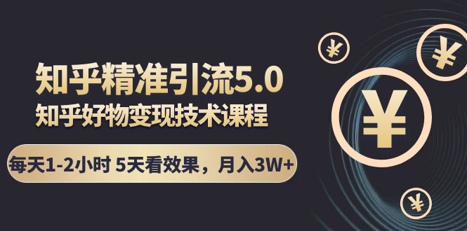 知乎精准引流5.0+知乎好物变现技术课程:每天1-2小时5天看效果,月入3W+-知乎者也