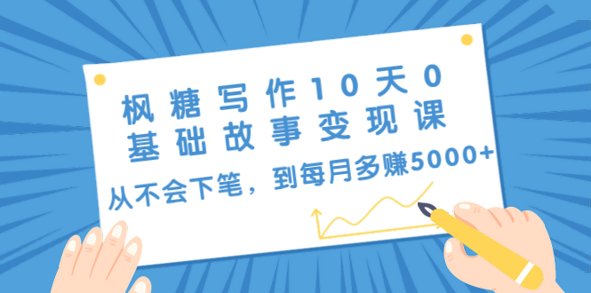 枫糖写作10天0基础故事变现课:从不会下笔,到每月多赚5000+(10节视频课)-知乎者也