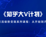 《知乎大V计划》快速引流吸粉变现系列课程:从0开始到月入万元-知乎者也