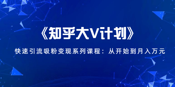 《知乎大V计划》快速引流吸粉变现系列课程:从0开始到月入万元-知乎者也