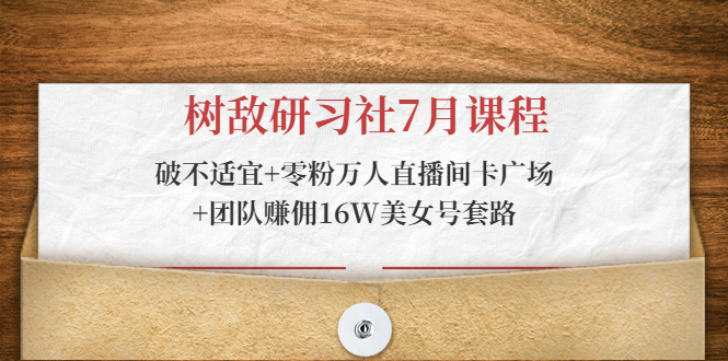 树敌研习社7月课程:破不适宜+零粉万人直播间卡广场+团队赚佣16W美女号套路-知乎者也