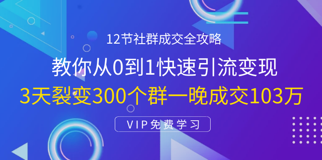 12节社群成交全攻略：从0到1快速引流变现，3天裂变300个群一晚成交103万-知乎者也