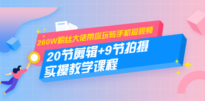 260W粉丝大佬带你玩转手机短视频：20节剪辑+9节拍摄 实操教学课程-知乎者也