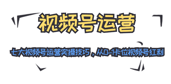 视频号运营:七大视频号运营实操技巧,从0-1卡位视频号红利-知乎者也