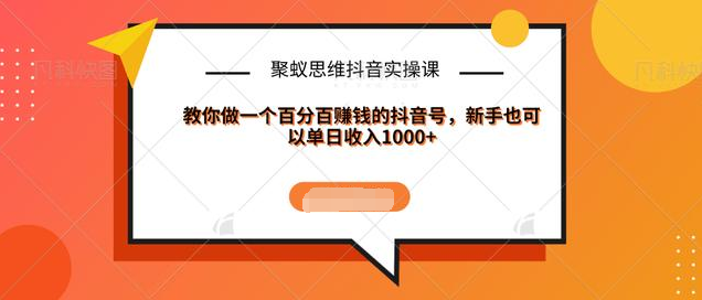 聚蚁思维抖音实操课:教你做一个百分百赚钱的抖音号，新手也可以单日收入1000+-知乎者也
