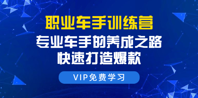 职业车手训练营：专业车手的养成之路，快速打造爆款（8节-无水印直播课）-知乎者也