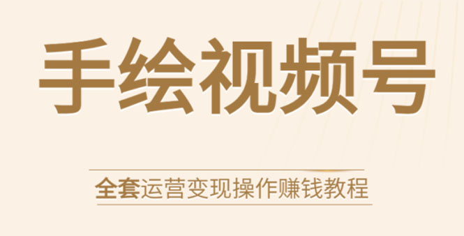 手绘视频号全套运营变现操作赚钱教程:零基础实操月入过万+玩赚视频号-知乎者也