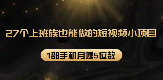27个上班族也能做的短视频小项目,1部手机月赚5位数【赠短视频礼包】-知乎者也
