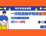知乎带货实操营:一次吃透知乎带货全攻略 无货源躺赚高佣,月入1-10万-知乎者也