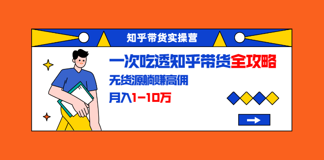 知乎带货实操营:一次吃透知乎带货全攻略 无货源躺赚高佣,月入1-10万-知乎者也