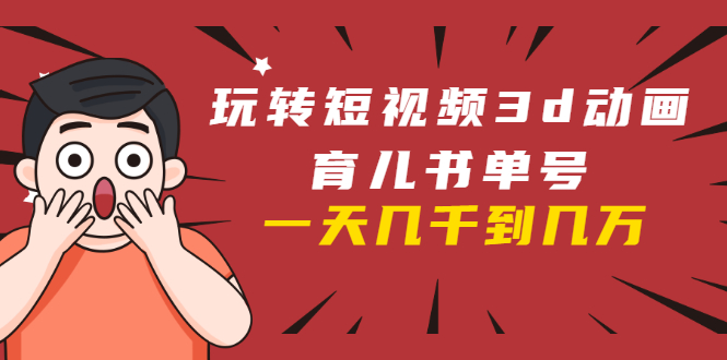 玩转短视频3D动画育儿书单号:实战操作一天几千,好的时候一天几万收益-知乎者也
