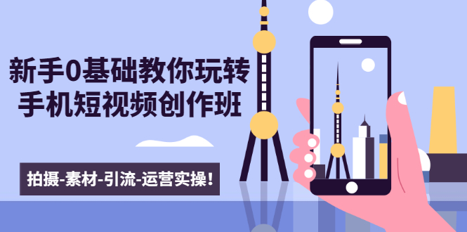 新手0基础教你玩转手机短视频创作班:拍摄-素材-引流-运营实操!-知乎者也