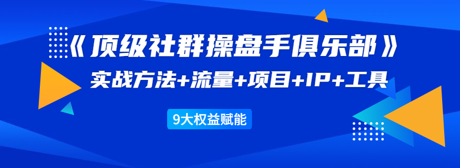 《顶级社群操盘手俱乐部》实战方法+流量+项目+IP+工具 9大权益赋能-知乎者也
