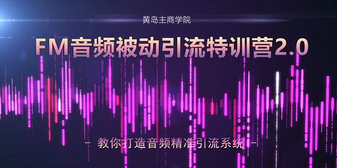 黄岛主·FM音频引流特训营2.0:独家引流模式,单账号50W+播放量,轻松变现-知乎者也