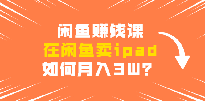 闲鱼赚钱课:在闲鱼卖ipad,如何月入3W?详细操作教程-知乎者也