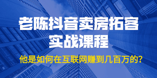 老陈抖音卖房拓客实战课程,他是如何在互联网赚到几百万的?价值1999元-知乎者也