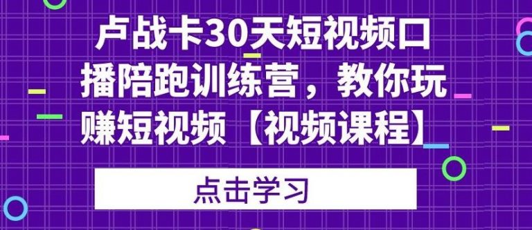 卢战卡30天短视频口播陪跑训练营,教你玩赚短视频-知乎者也
