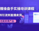 抖音直播操盘手实操培训课程:从选品到引流到直播卖货,新手也能卖爆产品-知乎者也