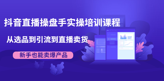 抖音直播操盘手实操培训课程：从选品到引流到直播卖货，新手也能卖爆产品-知乎者也