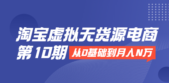 淘宝虚拟无货源电商第10期:从0基础到月入N万,全程实操,可批量操作-知乎者也