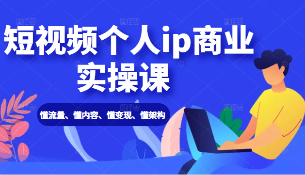 短视频个人ip商业实操课: 懂流量、懂内容、懂变现、懂架构(价值999元)-知乎者也