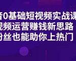 抖音0基础短视频实战课,短视频运营赚钱新思路,零粉丝也能助你上热门-知乎者也