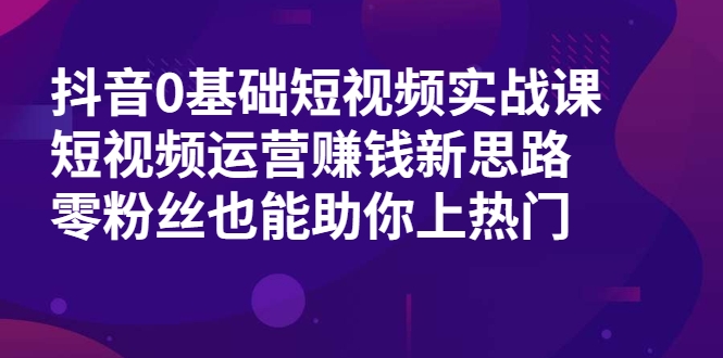 抖音0基础短视频实战课,短视频运营赚钱新思路,零粉丝也能助你上热门-知乎者也