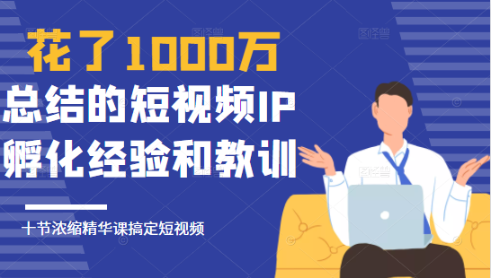 花了1000万总结出来的短视频IP孵化经验和教训,10堂浓缩精华课助你搞定短视频-知乎者也