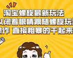 淘宝螺旋最新玩法,可以闭着眼睛跟随螺旋玩法操作 直接粗暴的干起来-知乎者也