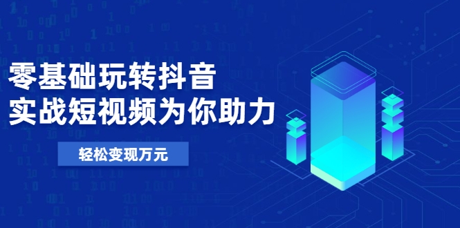 零基础玩转抖音,实战短视频为你助力,轻松变现万元-知乎者也