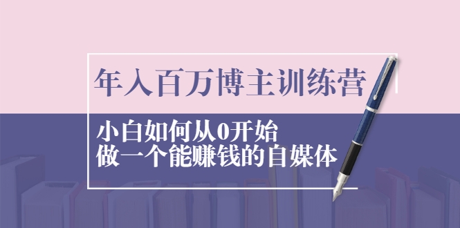 年入百万博主训练营:小白如何从0开始做一个能赚钱的自媒体-知乎者也