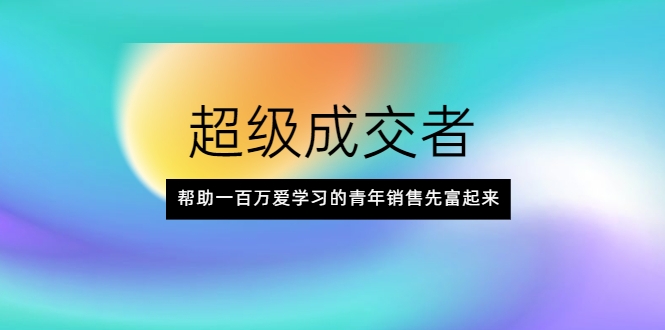 超级成交者,帮助一百万爱学习的青年销售先富起来-知乎者也