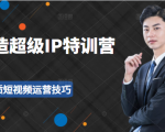 超级IP特训营：表演表达、高效输出优质短视频运营技巧，价值999元-知乎者也