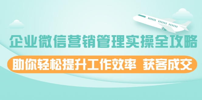 企业微信营销管理实操全攻略,助你轻松提升工作效率 获客成交 价值680元-知乎者也
