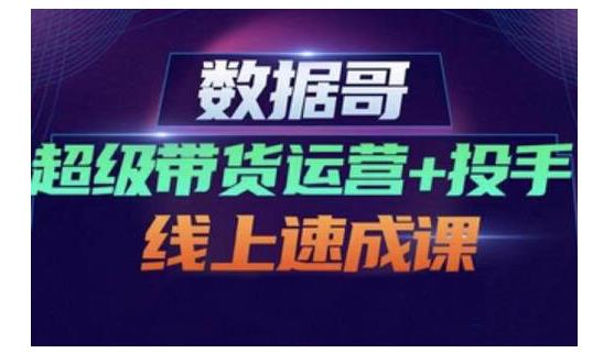 数据哥·超级带货运营+投手线上速成课,快速提升运营和熟悉学会投手技巧-知乎者也