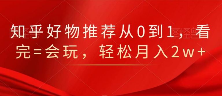 知乎好物推荐从0到1,看完=会玩,轻松月入2w+-知乎者也