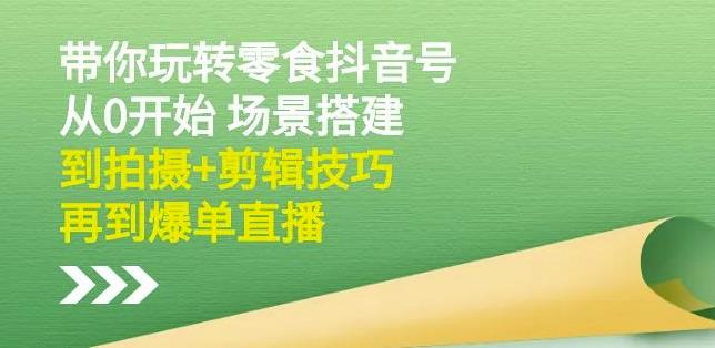 隋校长带你玩转抖音零食号:从0开始场景搭建,到拍摄+剪辑技巧,再到爆单直播-知乎者也