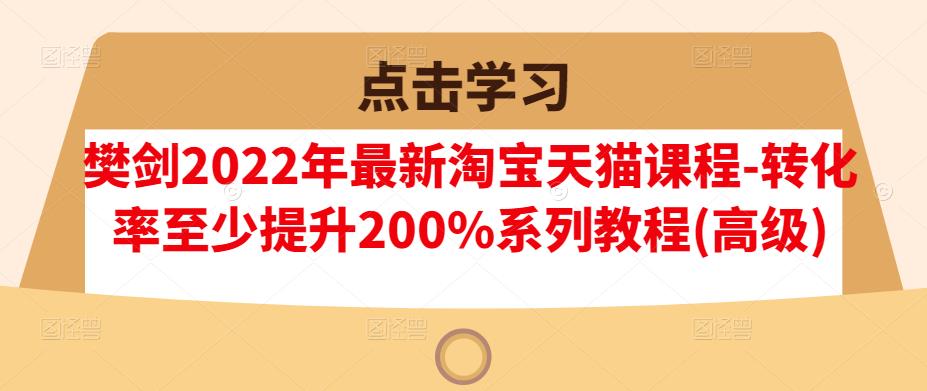 樊剑2022年最新淘宝天猫课程-转化率至少提升200%系列教程(高级)-知乎者也