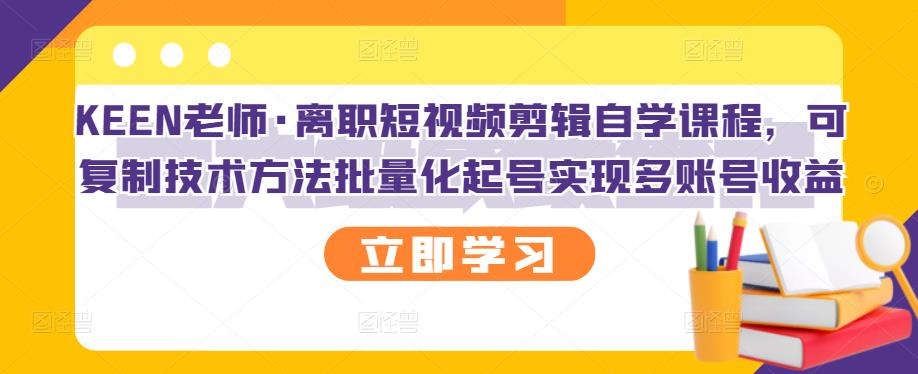 KEEN老师·离职短视频剪辑自学课程,可复制技术方法批量化起号实现多账号收益-知乎者也