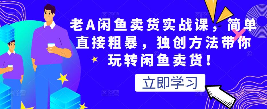 老A闲鱼卖货实战课,简单直接粗暴,独创方法带你玩转闲鱼卖货!-知乎者也