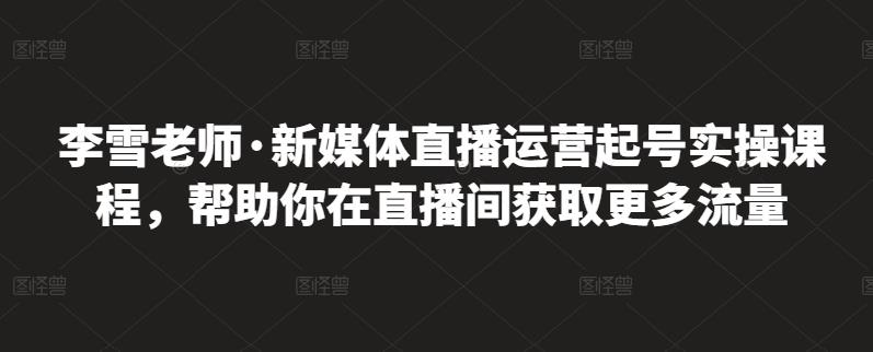 李雪老师·新媒体直播运营起号实操课程,帮助你在直播间获取更多流量-知乎者也