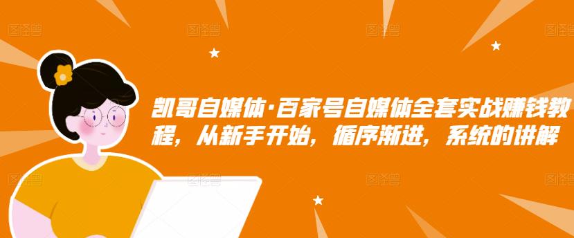 凯哥自媒体·百家号自媒体全套实战赚钱教程,从新手开始,循序渐进,系统的讲解-知乎者也