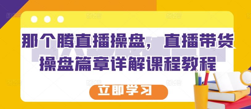 那个腾直播操盘,直播带货操盘篇章详解课程教程-知乎者也