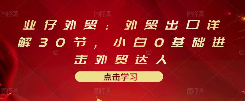 业仔外贸:外贸出口详解30节,小白0基础进击外贸达人 价值666元-知乎者也