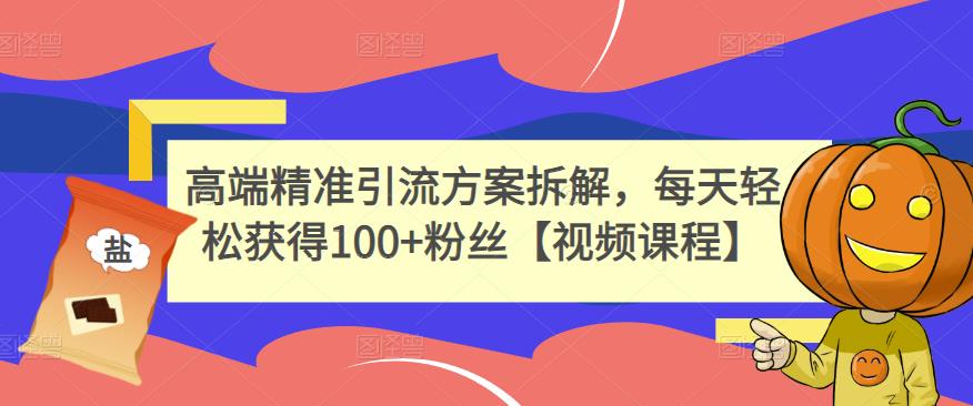 高端精准引流方案拆解,每天轻松获得100+粉丝【视频课程】-知乎者也
