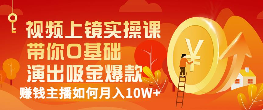 视频上镜实操课:带你0基础演出吸金爆款,赚钱主播如何月入10W+-知乎者也